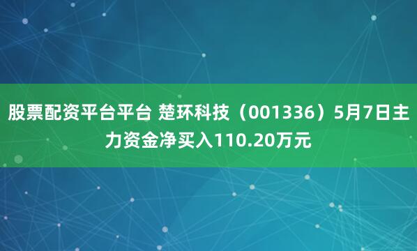 股票配资平台平台 楚环科技（001336）5月7日主力资金净买入110.20万元