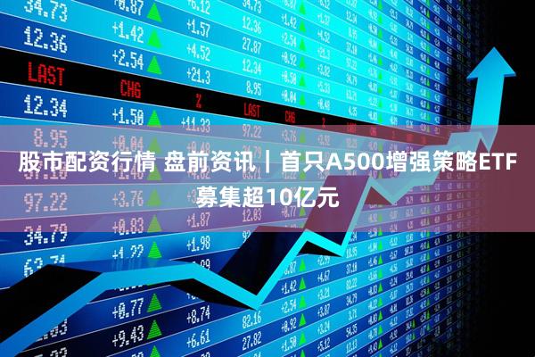 股市配资行情 盘前资讯｜首只A500增强策略ETF募集超10亿元