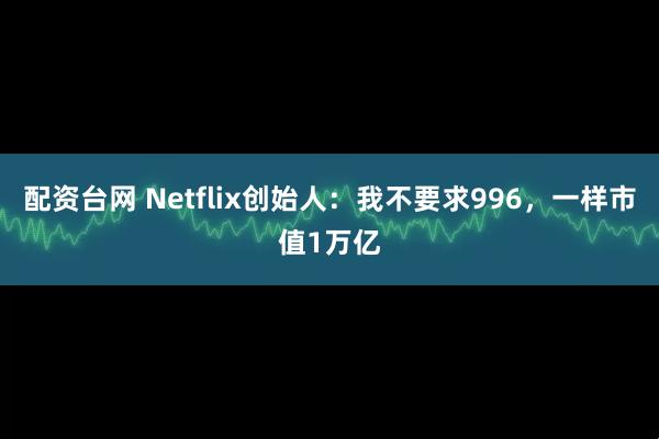 配资台网 Netflix创始人：我不要求996，一样市值1万亿