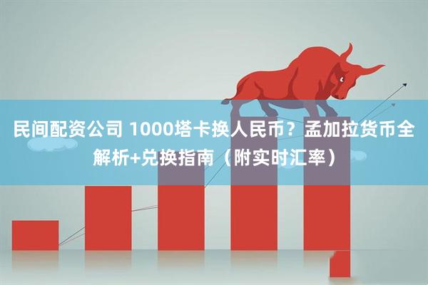 民间配资公司 1000塔卡换人民币？孟加拉货币全解析+兑换指南（附实时汇率）
