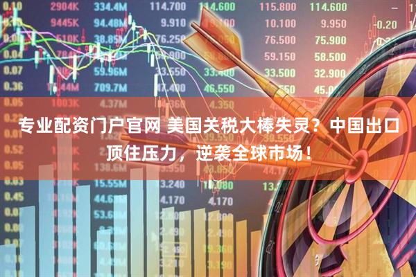 专业配资门户官网 美国关税大棒失灵？中国出口顶住压力，逆袭全球市场！