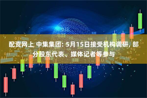 配资网上 中集集团: 5月15日接受机构调研, 部分股东代表、媒体记者等参与
