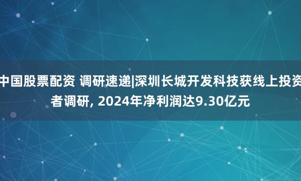 中国股票配资 调研速递|深圳长城开发科技获线上投资者调研, 2024年净利润达9.30亿元