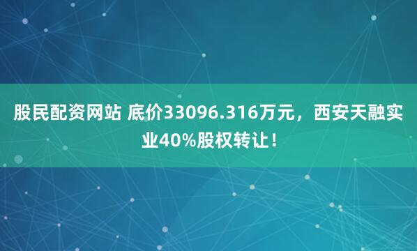 股民配资网站 底价33096.316万元，西安天融实业40%股权转让！