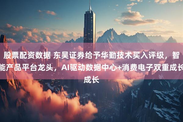 股票配资数据 东吴证券给予华勤技术买入评级，智能产品平台龙头，AI驱动数据中心+消费电子双重成长