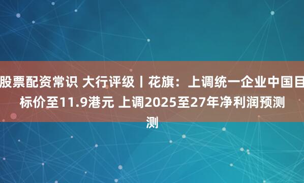 股票配资常识 大行评级丨花旗：上调统一企业中国目标价至11.9港元 上调2025至27年净利润预测
