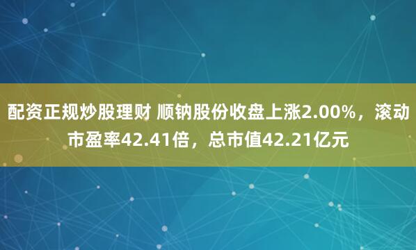 配资正规炒股理财 顺钠股份收盘上涨2.00%，滚动市盈率42.41倍，总市值42.21亿元