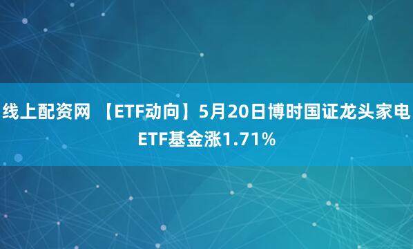 线上配资网 【ETF动向】5月20日博时国证龙头家电ETF基金涨1.71%