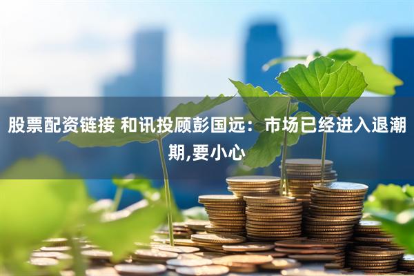 股票配资链接 和讯投顾彭国远：市场已经进入退潮期,要小心