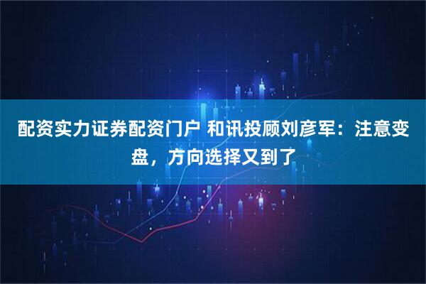 配资实力证券配资门户 和讯投顾刘彦军：注意变盘，方向选择又到了
