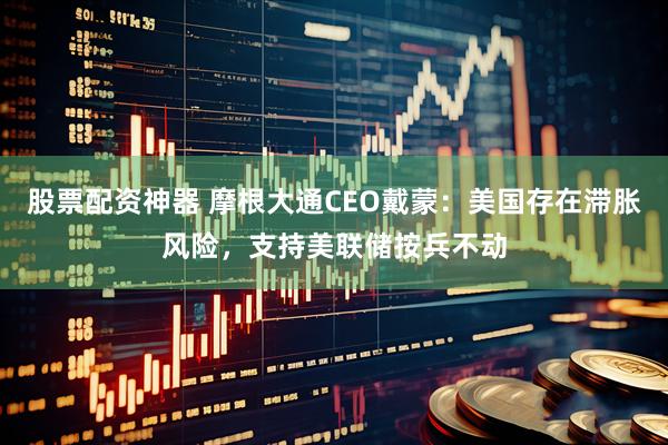 股票配资神器 摩根大通CEO戴蒙：美国存在滞胀风险，支持美联储按兵不动