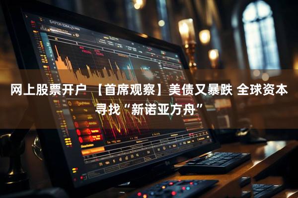 网上股票开户 【首席观察】美债又暴跌 全球资本寻找“新诺亚方舟”
