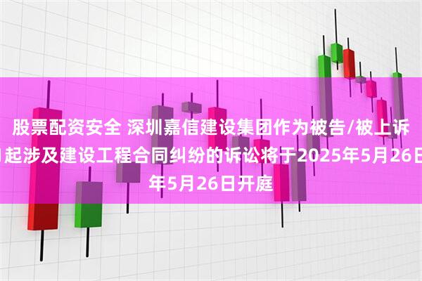 股票配资安全 深圳嘉信建设集团作为被告/被上诉人的1起涉及建设工程合同纠纷的诉讼将于2025年5月26日开庭