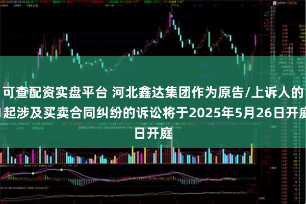 可查配资实盘平台 河北鑫达集团作为原告/上诉人的1起涉及买卖合同纠纷的诉讼将于2025年5月26日开庭