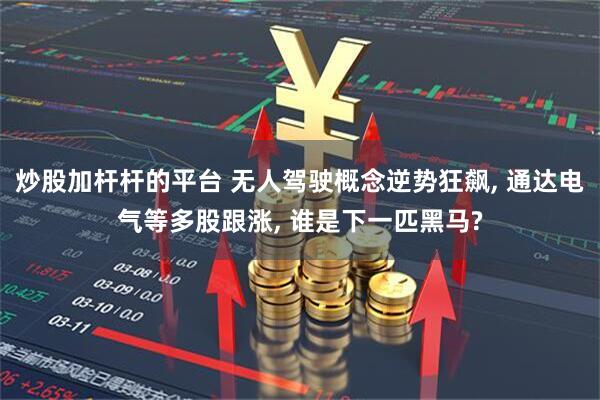 炒股加杆杆的平台 无人驾驶概念逆势狂飙, 通达电气等多股跟涨, 谁是下一匹黑马?