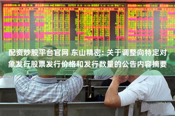 配资炒股平台官网 东山精密: 关于调整向特定对象发行股票发行价格和发行数量的公告内容摘要