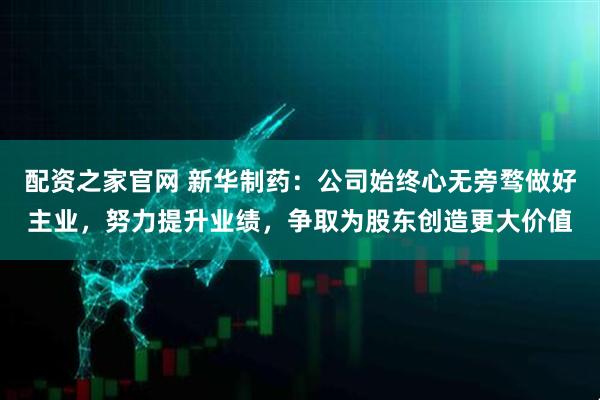配资之家官网 新华制药：公司始终心无旁骛做好主业，努力提升业绩，争取为股东创造更大价值