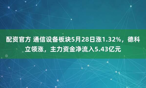 配资官方 通信设备板块5月28日涨1.32%，德科立领涨，主力资金净流入5.43亿元
