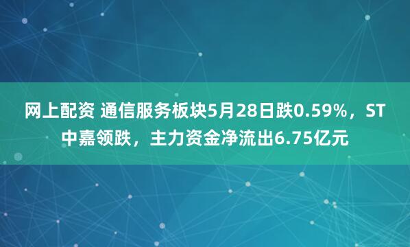 网上配资 通信服务板块5月28日跌0.59%，ST中嘉领跌，主力资金净流出6.75亿元