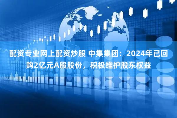 配资专业网上配资炒股 中集集团：2024年已回购2亿元A股股份，积极维护股东权益