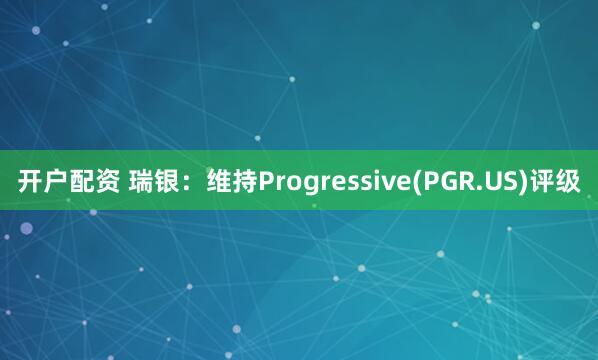 开户配资 瑞银：维持Progressive(PGR.US)评级