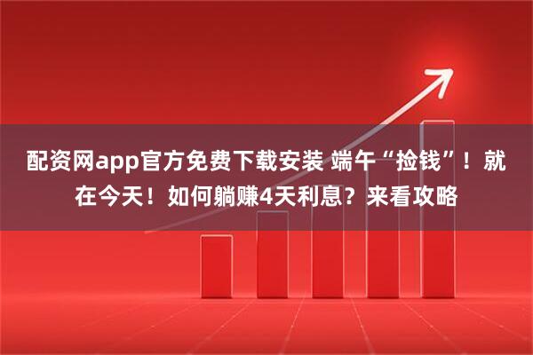 配资网app官方免费下载安装 端午“捡钱”！就在今天！如何躺赚4天利息？来看攻略