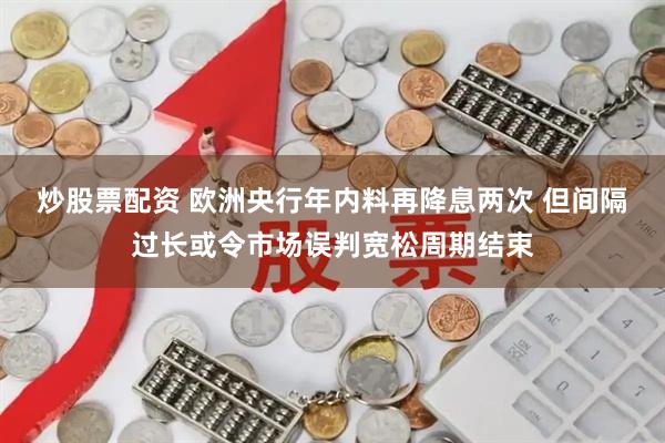 炒股票配资 欧洲央行年内料再降息两次 但间隔过长或令市场误判宽松周期结束