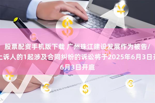 股票配资手机版下载 广州珠江建设发展作为被告/被上诉人的1起涉及合同纠纷的诉讼将于2025年6月3日开庭