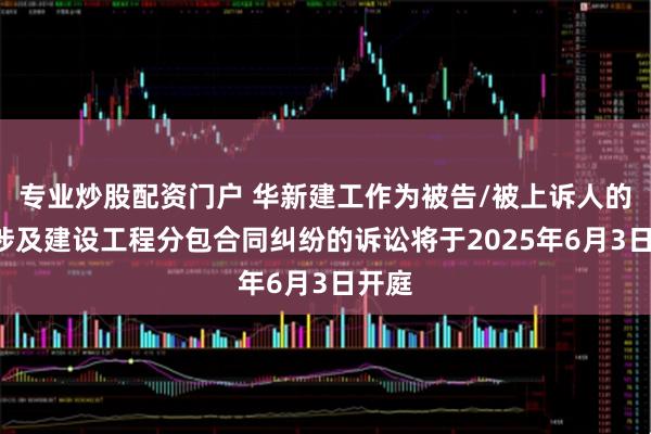 专业炒股配资门户 华新建工作为被告/被上诉人的1起涉及建设工程分包合同纠纷的诉讼将于2025年6月3日开庭