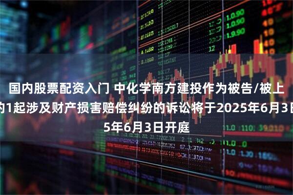 国内股票配资入门 中化学南方建投作为被告/被上诉人的1起涉及财产损害赔偿纠纷的诉讼将于2025年6月3日开庭