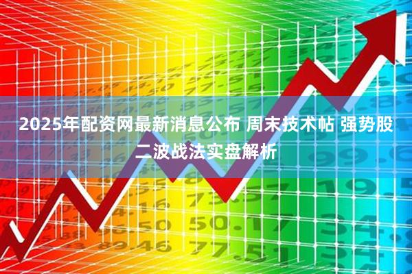 2025年配资网最新消息公布 周末技术帖 强势股二波战法实盘解析