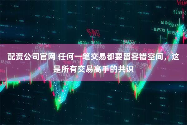 配资公司官网 任何一笔交易都要留容错空间，这是所有交易高手的共识
