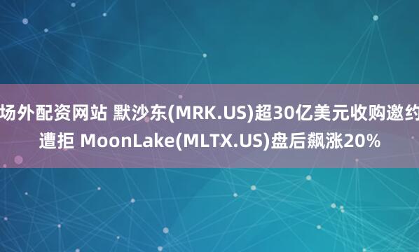 场外配资网站 默沙东(MRK.US)超30亿美元收购邀约遭拒 MoonLake(MLTX.US)盘后飙涨20%