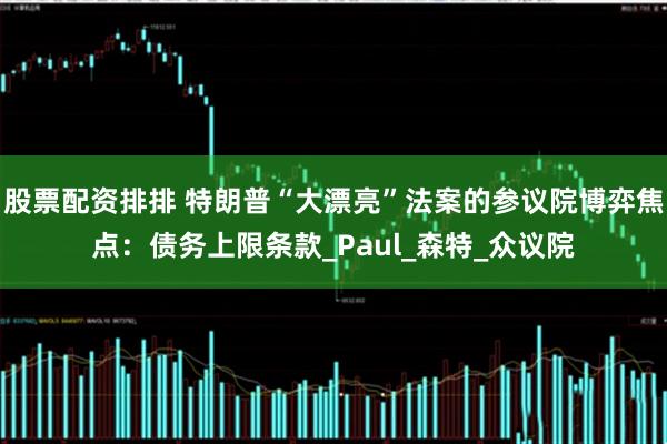 股票配资排排 特朗普“大漂亮”法案的参议院博弈焦点：债务上限条款_Paul_森特_众议院