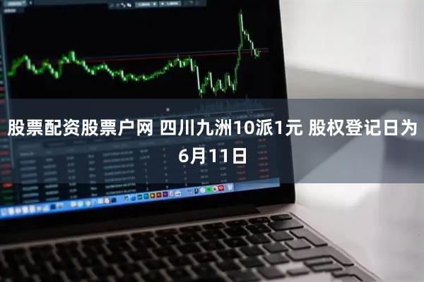 股票配资股票户网 四川九洲10派1元 股权登记日为6月11日