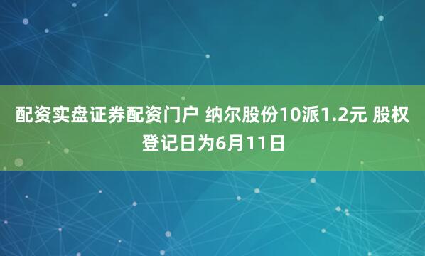 配资实盘证券配资门户 纳尔股份10派1.2元 股权登记日为6月11日