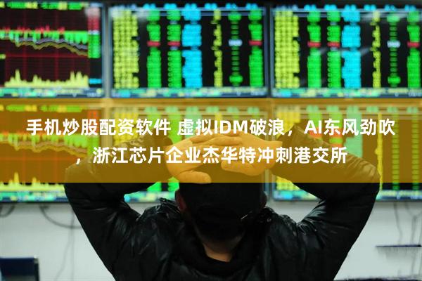 手机炒股配资软件 虚拟IDM破浪，AI东风劲吹，浙江芯片企业杰华特冲刺港交所