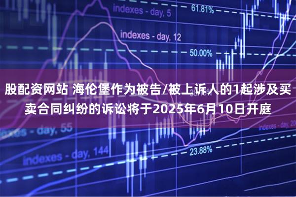 股配资网站 海伦堡作为被告/被上诉人的1起涉及买卖合同纠纷的诉讼将于2025年6月10日开庭