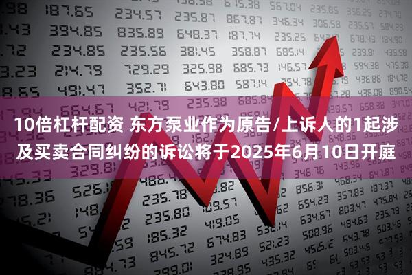 10倍杠杆配资 东方泵业作为原告/上诉人的1起涉及买卖合同纠纷的诉讼将于2025年6月10日开庭