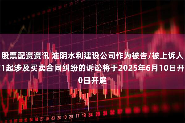 股票配资资讯 淮阴水利建设公司作为被告/被上诉人的1起涉及买卖合同纠纷的诉讼将于2025年6月10日开庭