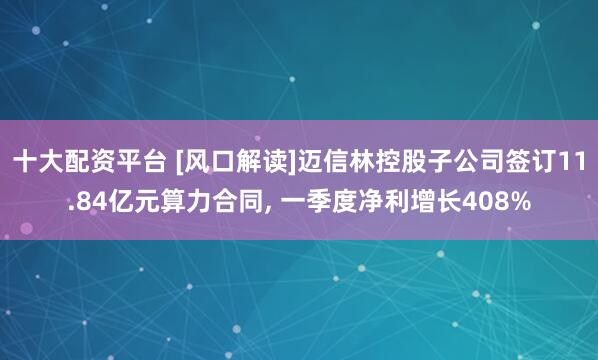 十大配资平台 [风口解读]迈信林控股子公司签订11.84亿元算力合同, 一季度净利增长408%