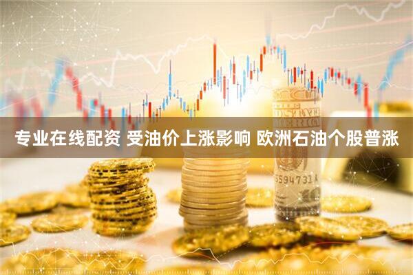 专业在线配资 受油价上涨影响 欧洲石油个股普涨