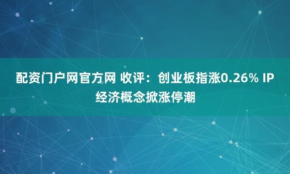 配资门户网官方网 收评：创业板指涨0.26% IP经济概念掀涨停潮