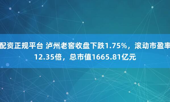 配资正规平台 泸州老窖收盘下跌1.75%，滚动市盈率12.35倍，总市值1665.81亿元