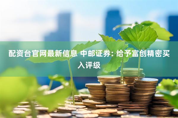 配资台官网最新信息 中邮证券: 给予富创精密买入评级