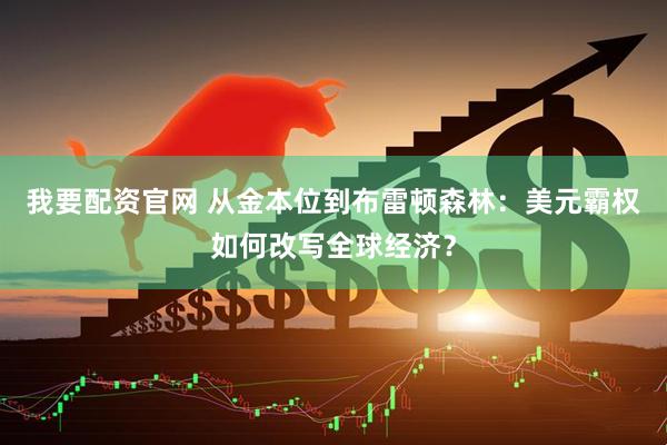 我要配资官网 从金本位到布雷顿森林：美元霸权如何改写全球经济？