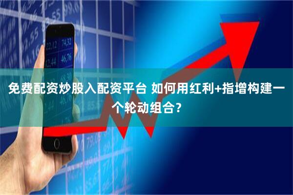 免费配资炒股入配资平台 如何用红利+指增构建一个轮动组合？