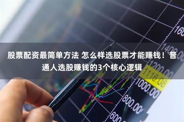 股票配资最简单方法 怎么样选股票才能赚钱！普通人选股赚钱的3个核心逻辑
