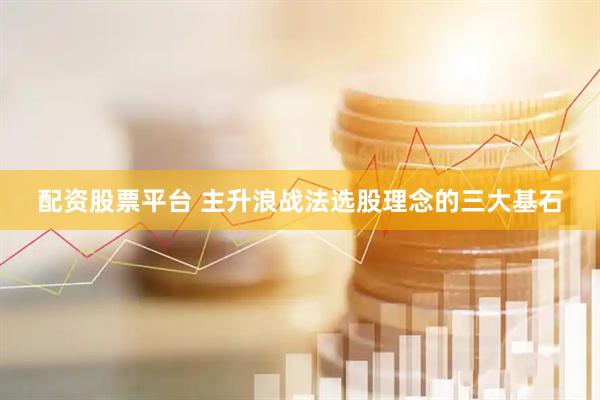 配资股票平台 主升浪战法选股理念的三大基石