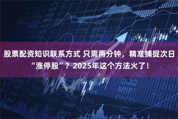 股票配资知识联系方式 只需两分钟，精准捕捉次日“涨停股”？2025年这个方法火了！